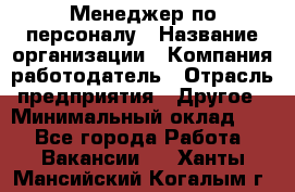 Менеджер по персоналу › Название организации ­ Компания-работодатель › Отрасль предприятия ­ Другое › Минимальный оклад ­ 1 - Все города Работа » Вакансии   . Ханты-Мансийский,Когалым г.